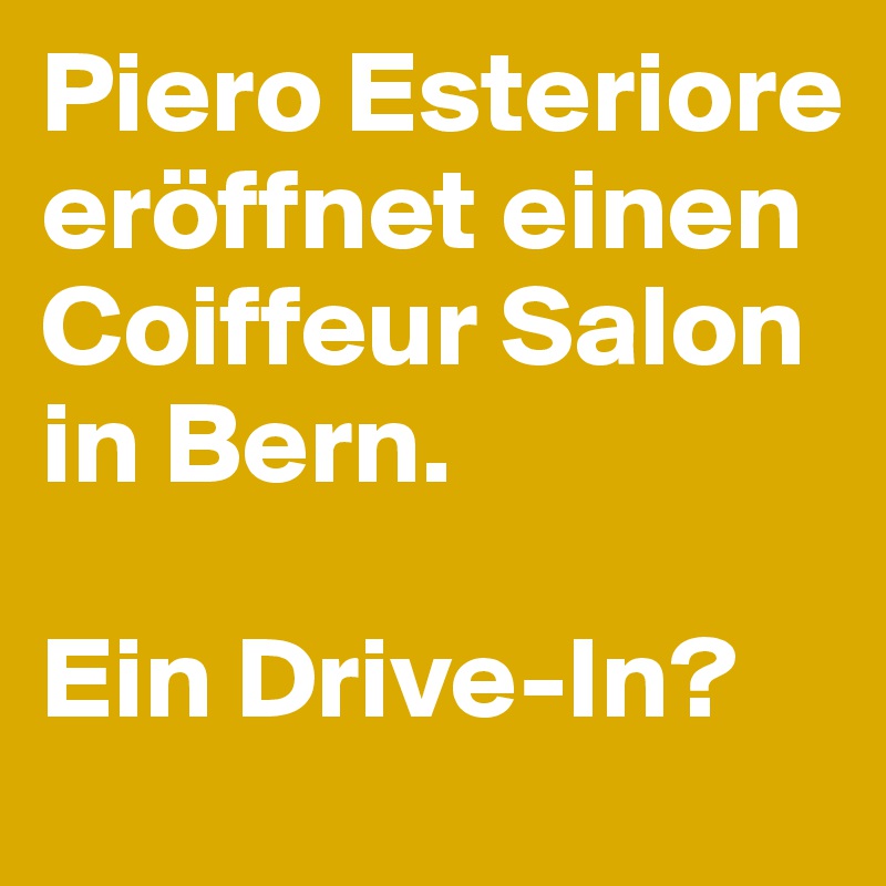 Piero Esteriore eröffnet einen Coiffeur Salon in Bern. 

Ein Drive-In?