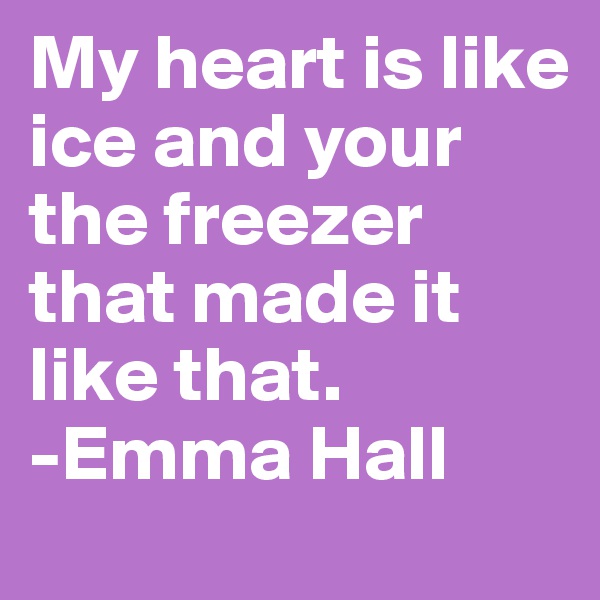 My heart is like ice and your the freezer that made it like that.             -Emma Hall