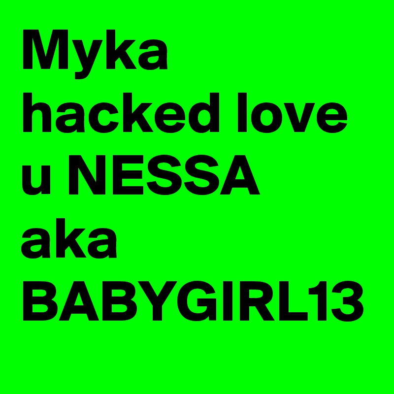 Myka hacked love u NESSA aka BABYGIRL13
