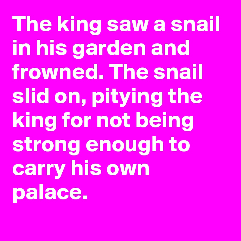 The king saw a snail in his garden and frowned. The snail slid on, pitying the king for not being strong enough to carry his own palace.