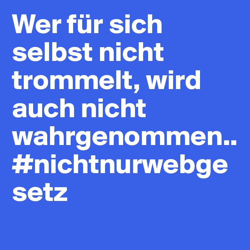 Wer für sich selbst nicht trommelt, wird auch nicht wahrgenommen.. #nichtnurwebgesetz 