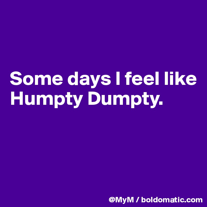 


Some days I feel like Humpty Dumpty.



