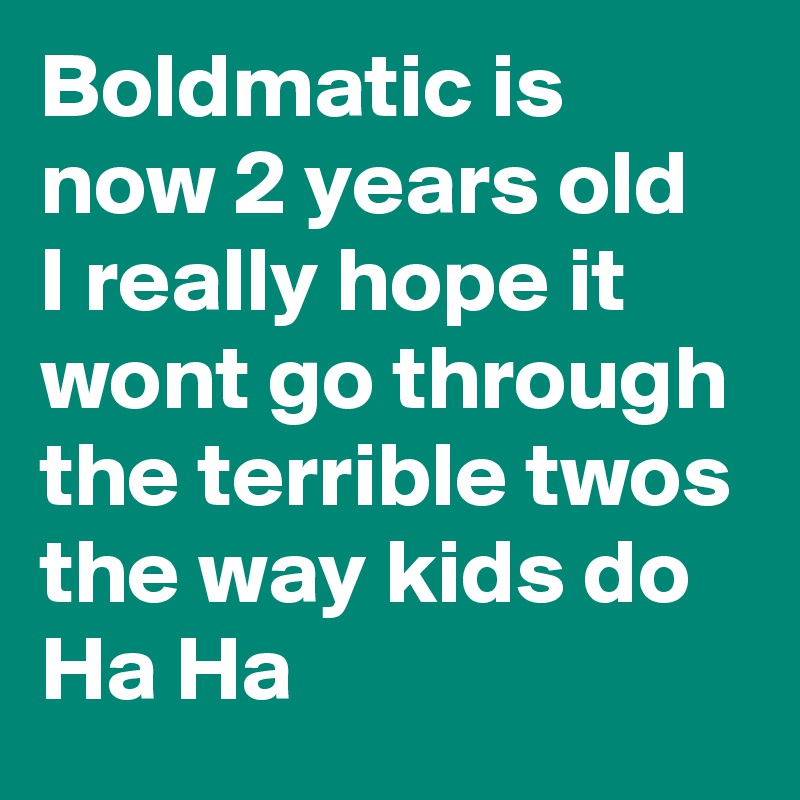 Boldmatic is now 2 years old 
I really hope it wont go through the terrible twos the way kids do
Ha Ha 