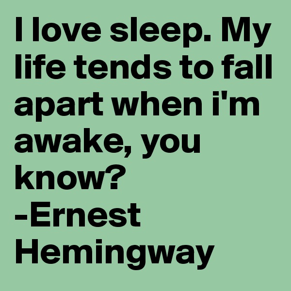 I love sleep. My life tends to fall apart when i'm awake, you know? 
-Ernest Hemingway
