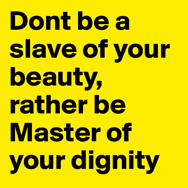 Dont be a slave of your beauty, rather be Master of your dignity