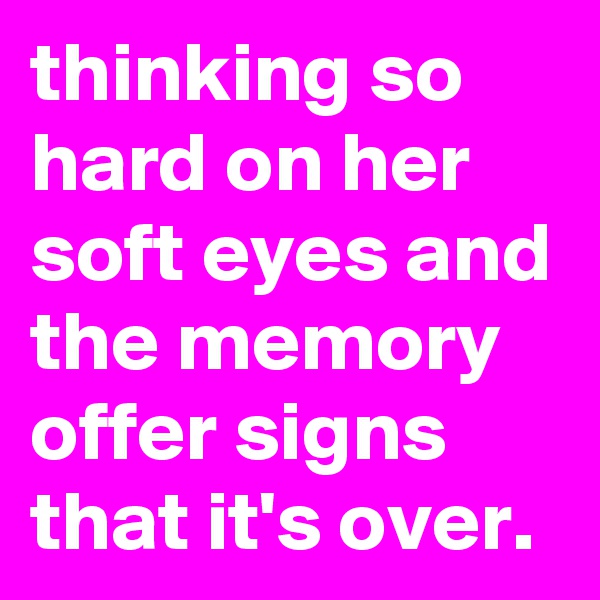 thinking so hard on her soft eyes and the memory offer signs that it's over.
