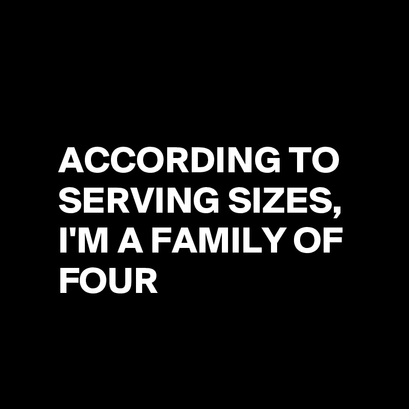 


     ACCORDING TO 
     SERVING SIZES,
     I'M A FAMILY OF 
     FOUR

