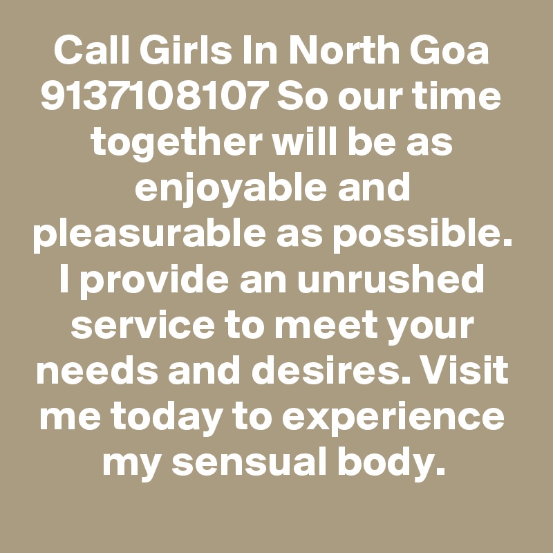 Call Girls In North Goa 9137108107 So our time together will be as enjoyable and pleasurable as possible. I provide an unrushed service to meet your needs and desires. Visit me today to experience my sensual body.