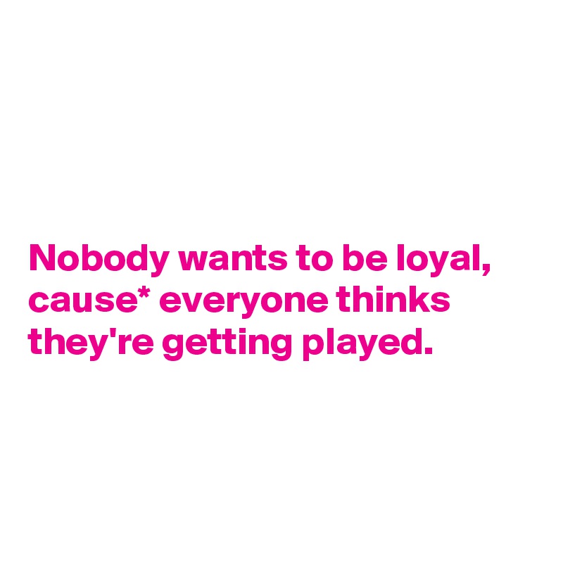 




Nobody wants to be loyal, cause* everyone thinks they're getting played.



