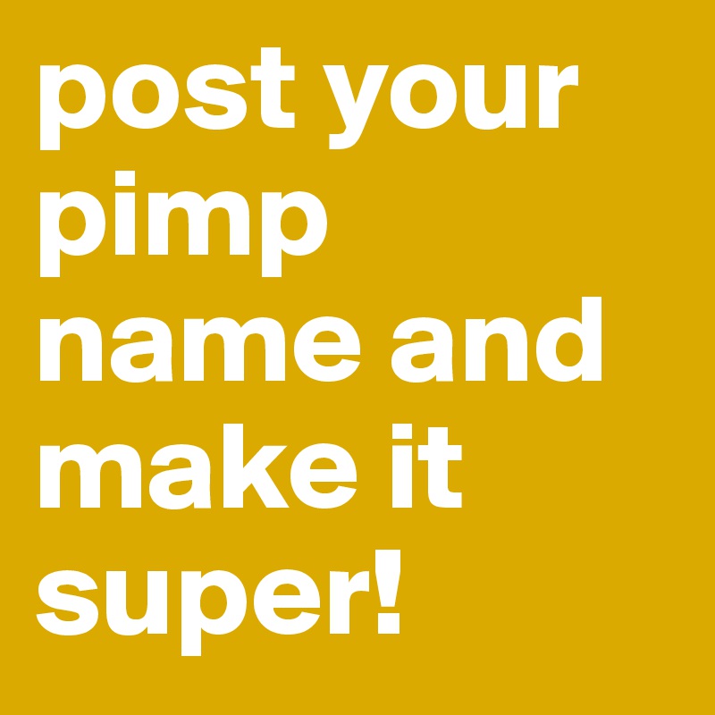 post your pimp name and make it super!