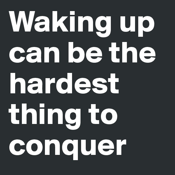 Waking up can be the hardest thing to conquer