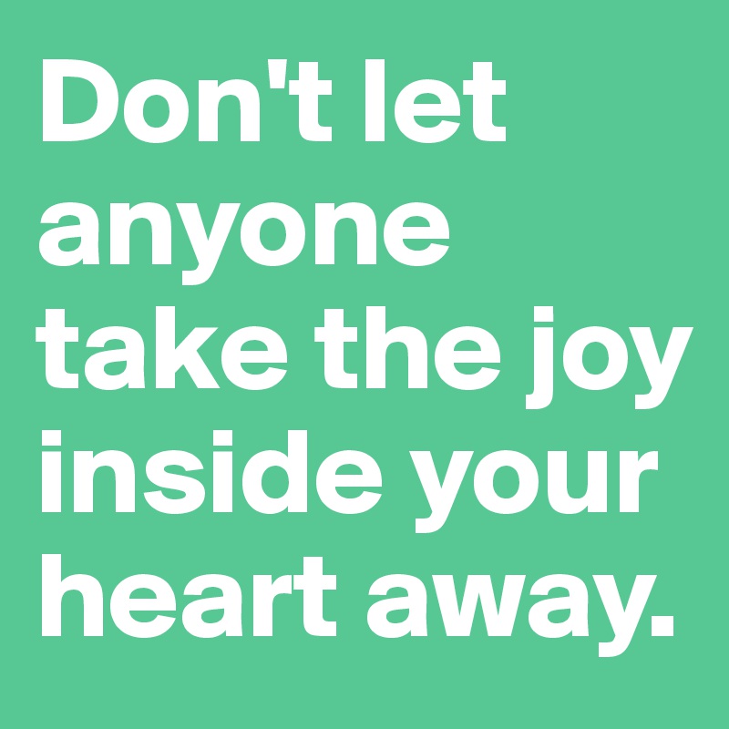 Don't let anyone take the joy inside your heart away.