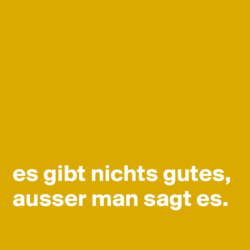 





es gibt nichts gutes, ausser man sagt es.