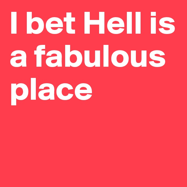 I bet Hell is a fabulous place

