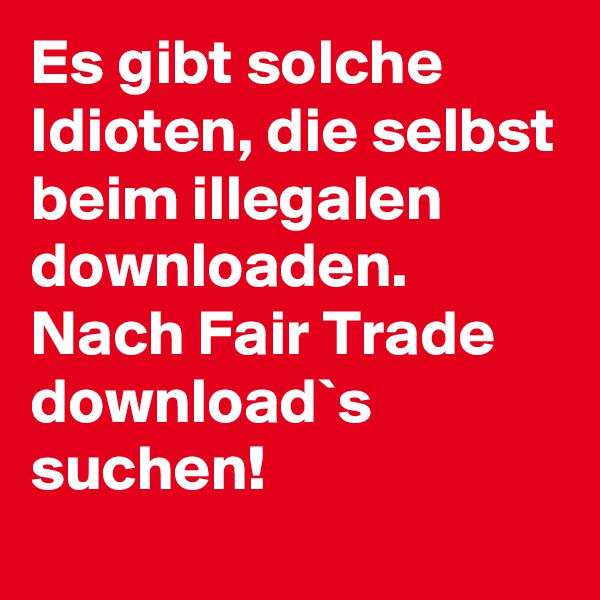 Es gibt solche Idioten, die selbst beim illegalen downloaden. Nach Fair Trade download`s suchen!