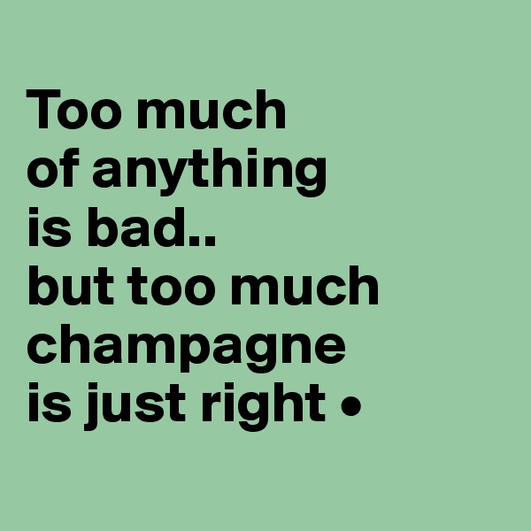 
Too much
of anything
is bad..
but too much champagne
is just right •

