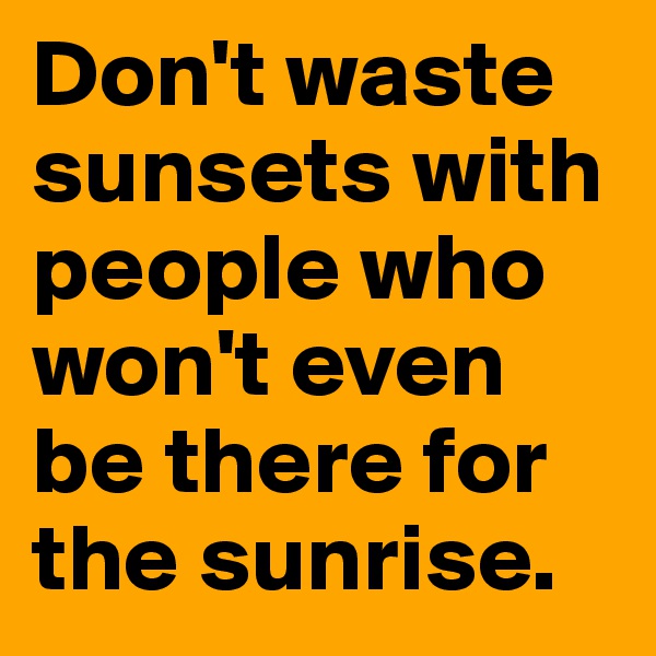 Don't waste sunsets with people who won't even be there for the sunrise. 