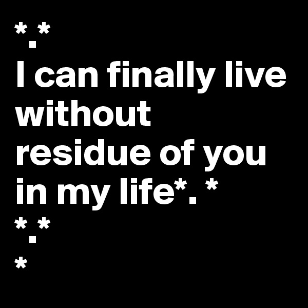 *.*
I can finally live without residue of you in my life*. * 
*.*
*