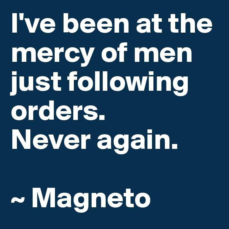 I've been at the mercy of men just following orders. 
Never again.

~ Magneto