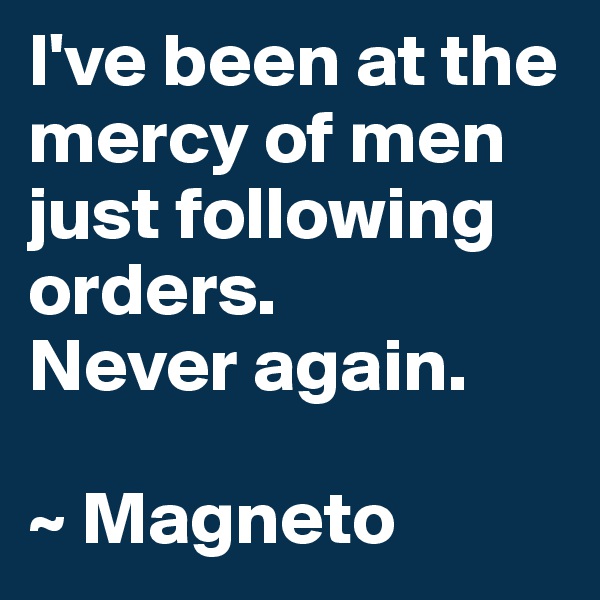 I've been at the mercy of men just following orders. 
Never again.

~ Magneto