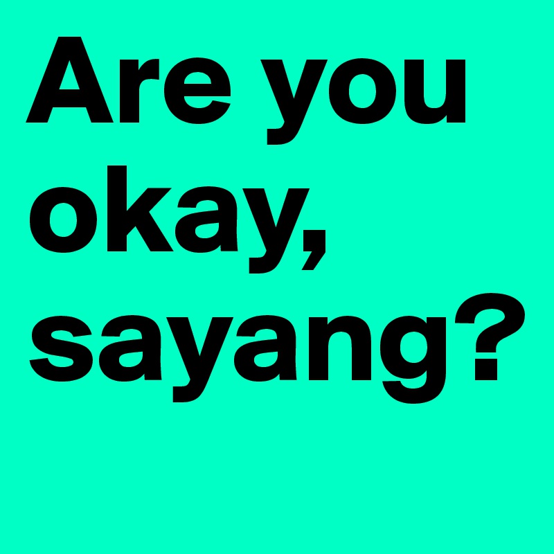 Are you okay, sayang?