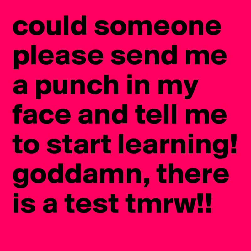 could someone please send me a punch in my face and tell me to start learning! goddamn, there is a test tmrw!! 