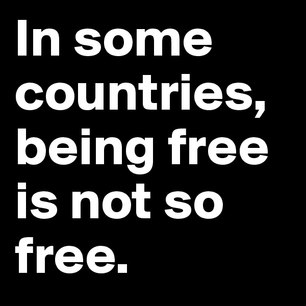 In some countries, being free
is not so free.