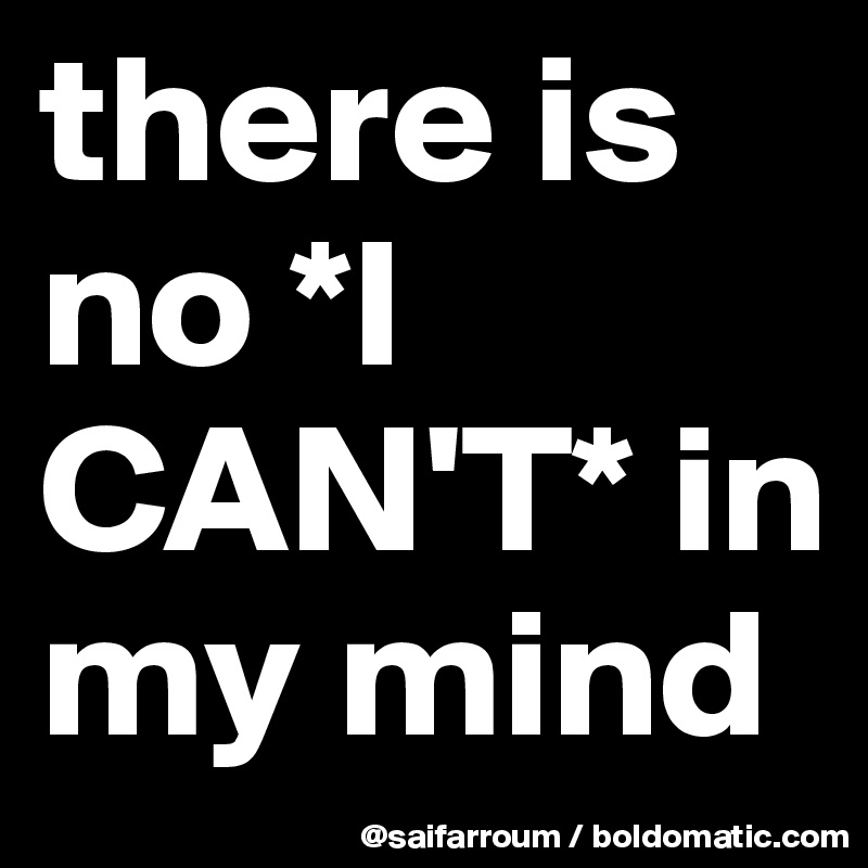 there is no *I CAN'T* in my mind