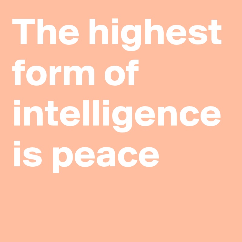 The highest form of intelligence is peace