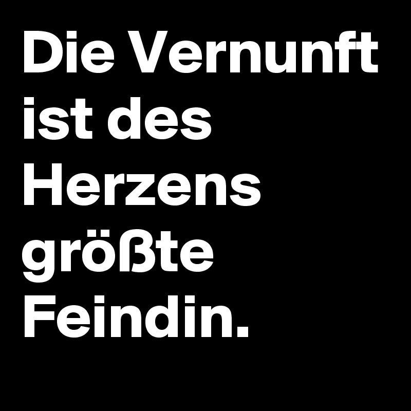 Die Vernunft ist des Herzens größte Feindin.
