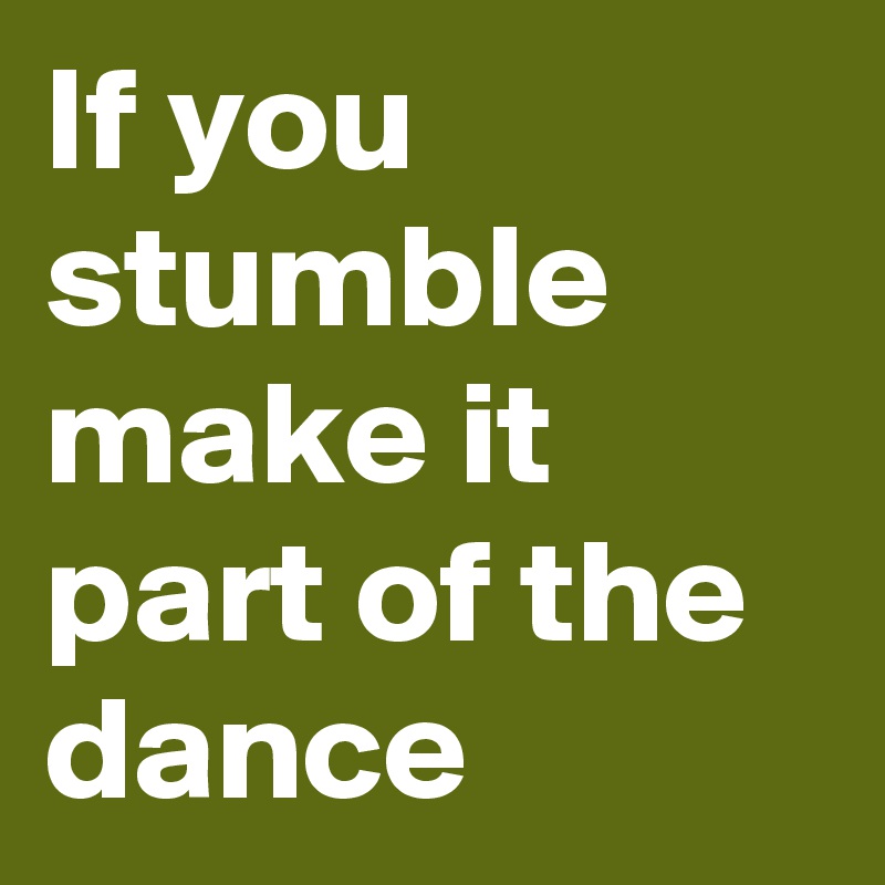 If you stumble make it part of the dance