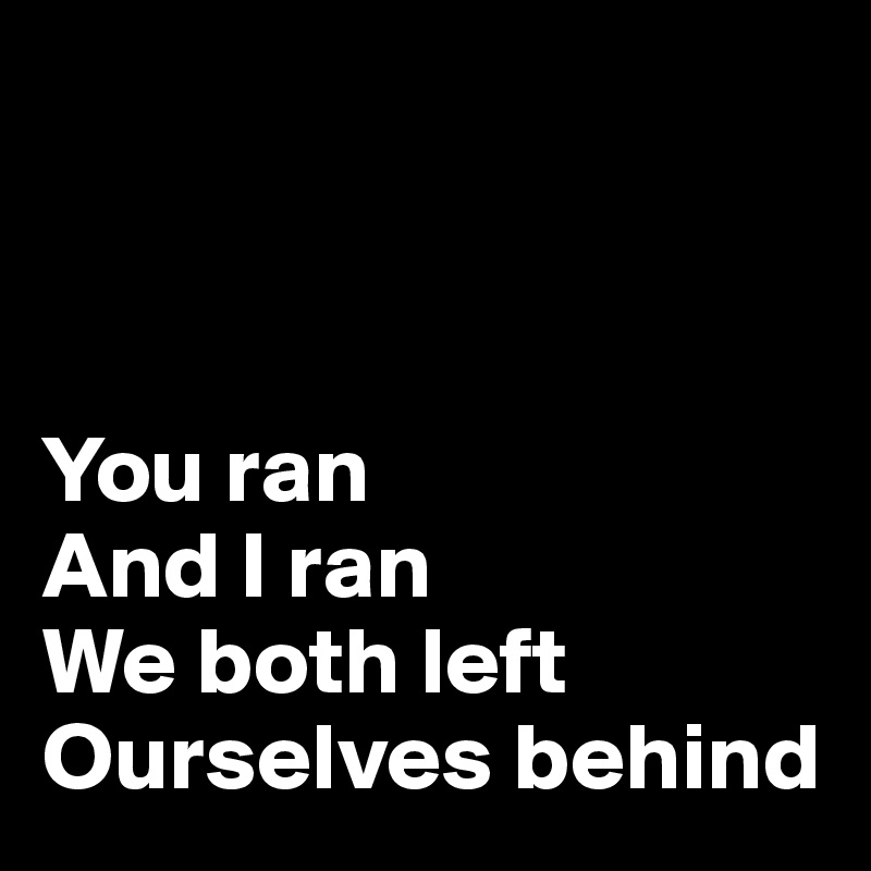



You ran
And I ran
We both left 
Ourselves behind