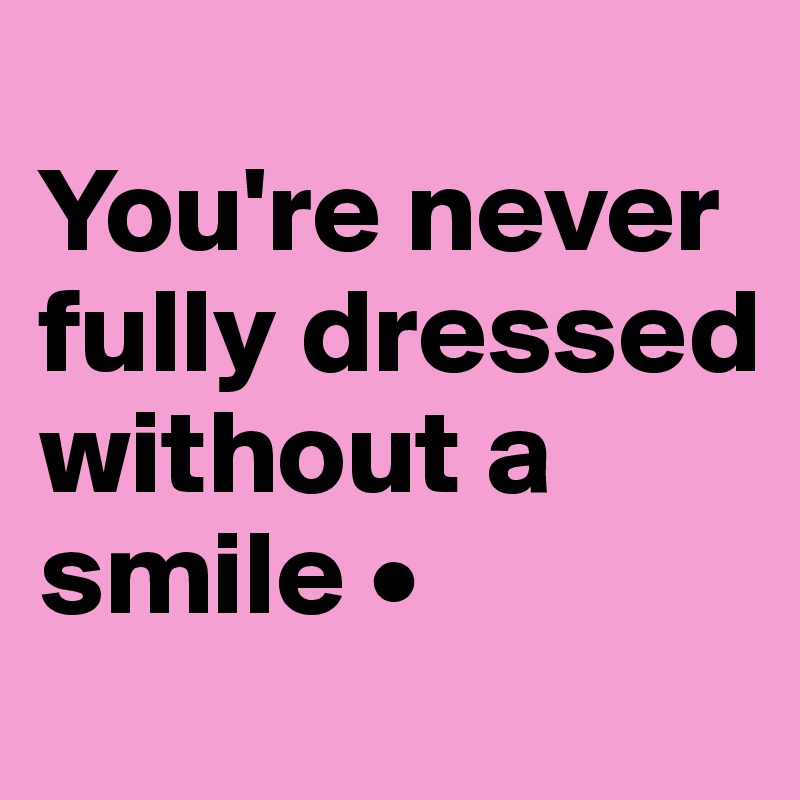 
You're never fully dressed without a smile •