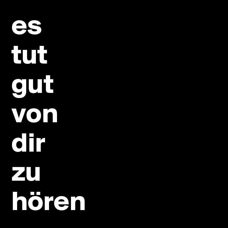 es 
tut 
gut 
von 
dir 
zu 
hören 