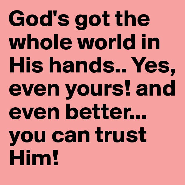 God's got the whole world in His hands.. Yes, even yours! and even better... you can trust Him!