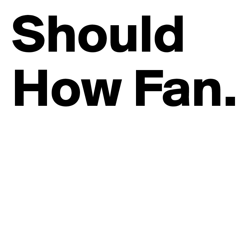 Should
How Fan.

