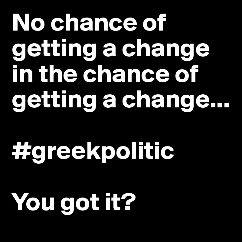 No chance of getting a change in the chance of getting a change...

#greekpolitic

You got it?