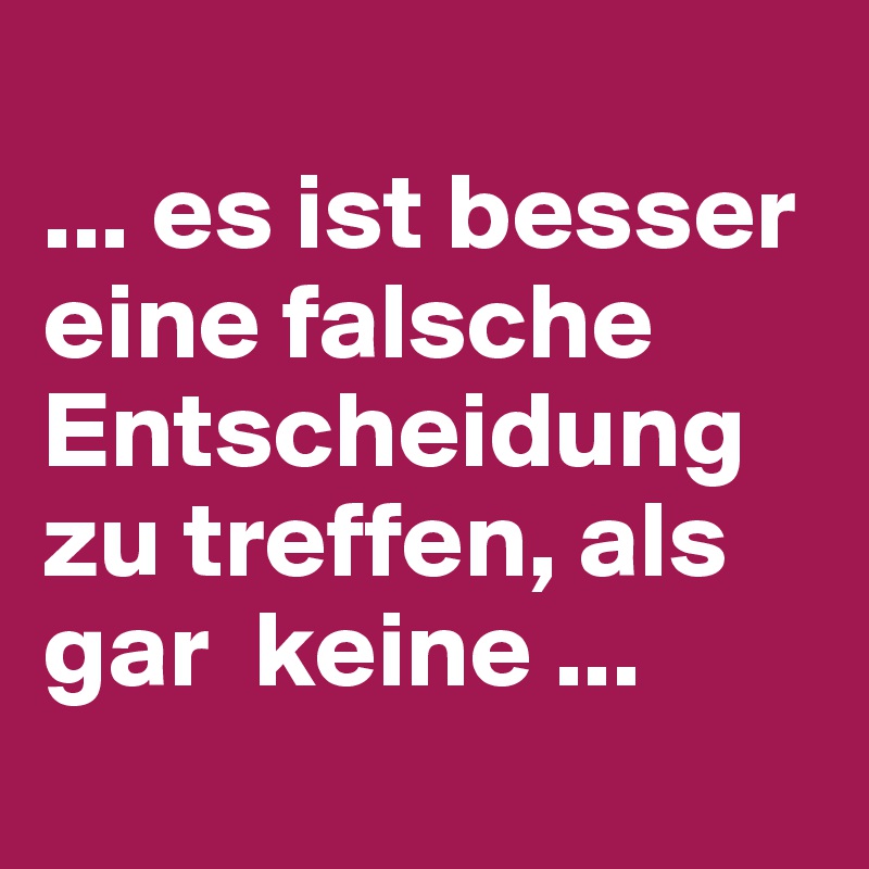 
... es ist besser eine falsche Entscheidung zu treffen, als gar  keine ...
