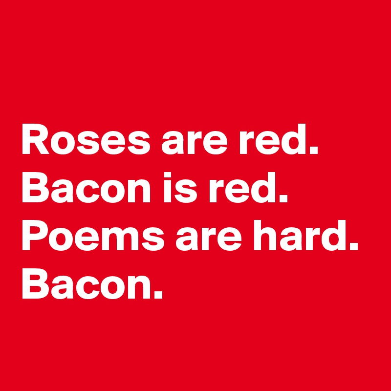 

Roses are red.
Bacon is red.
Poems are hard.
Bacon.

