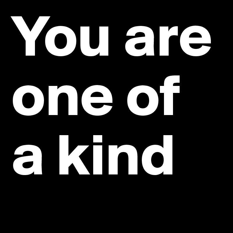 You are one of a kind