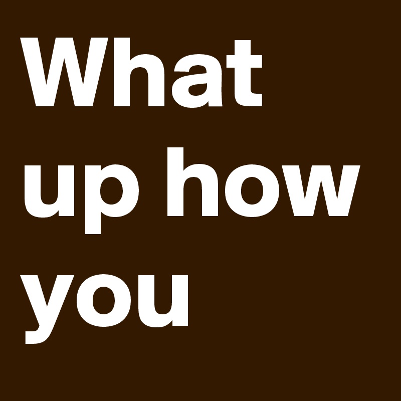 What up how you