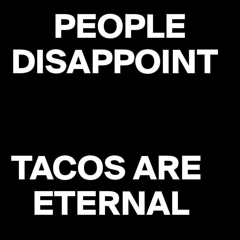       PEOPLE DISAPPOINT


TACOS ARE 
   ETERNAL