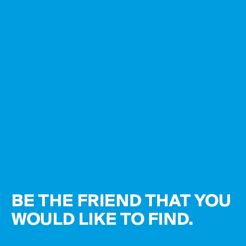 









BE THE FRIEND THAT YOU WOULD LIKE TO FIND.