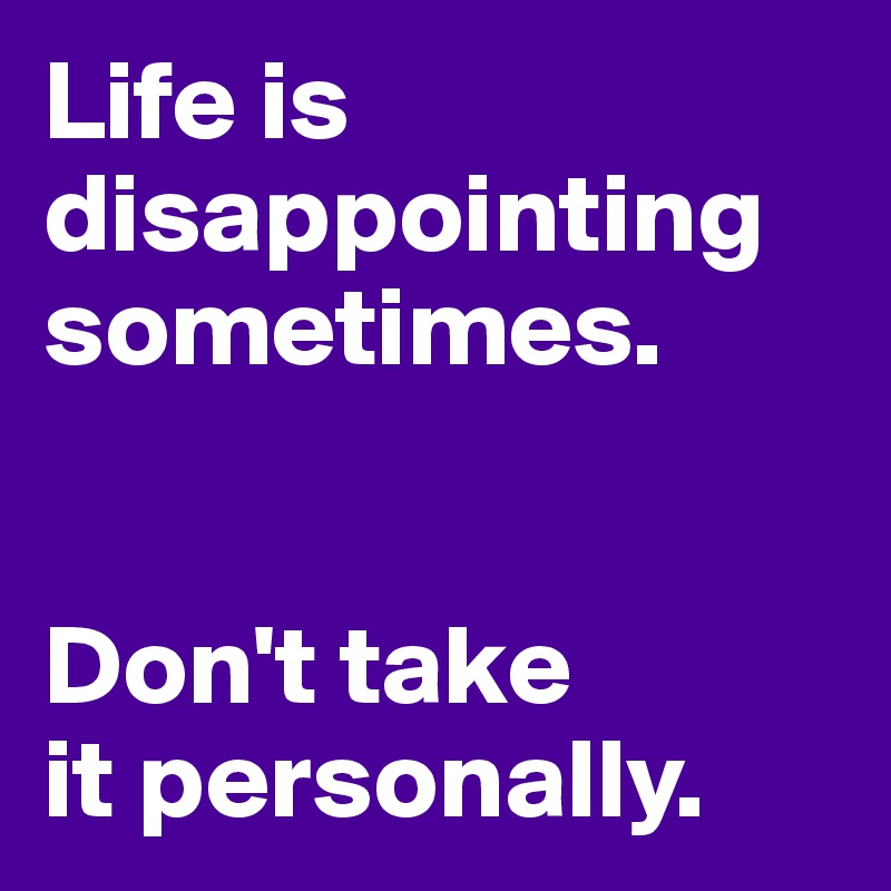 Life is disappointing sometimes.


Don't take 
it personally.