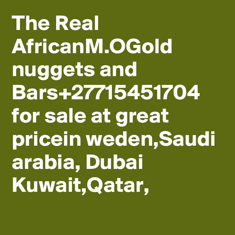 The Real AfricanM.OGold nuggets and Bars+2771­54517­04 for sale at great pricein weden,Saudi arabia, Dubai
Kuwait,Qatar,