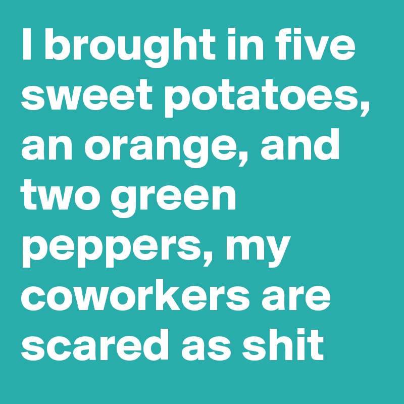 I brought in five sweet potatoes, an orange, and two green peppers, my coworkers are scared as shit