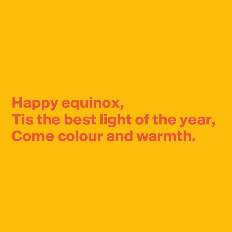 




Happy equinox,
Tis the best light of the year,
Come colour and warmth.



