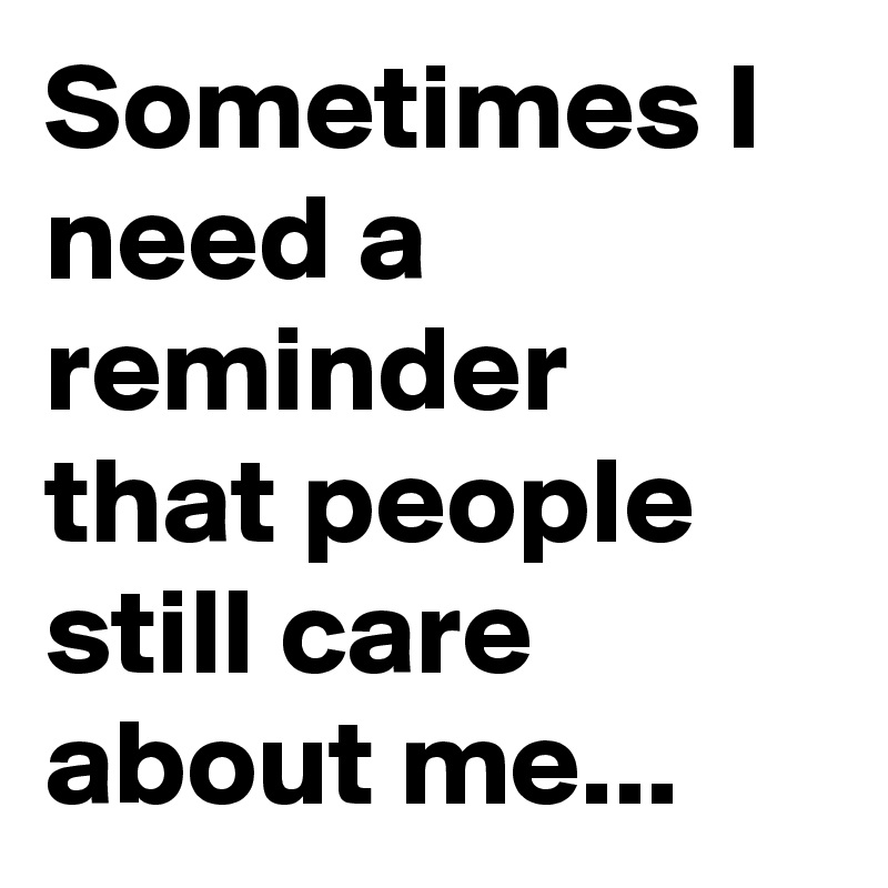 Sometimes I need a reminder that people still care about me...