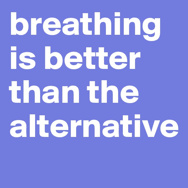 breathing is better than the alternative