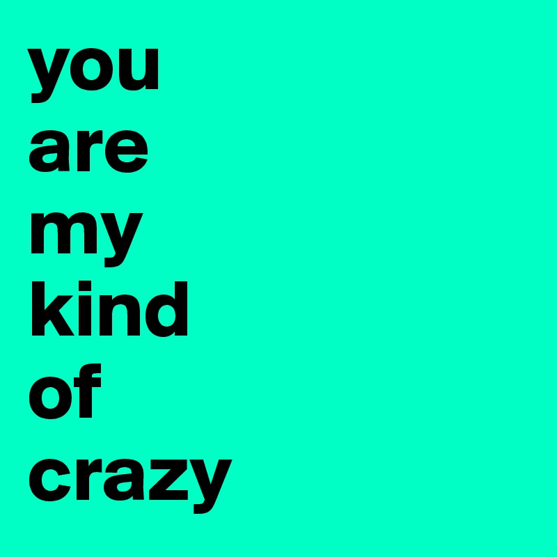 you                 are                  my                kind                  of                crazy